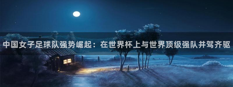 中国女子足球队强势崛起：在世界杯上与世界顶级强队并驾齐驱