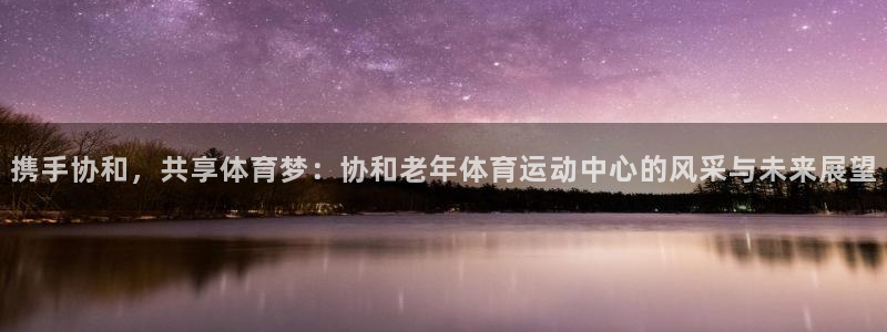 携手协和，共享体育梦：协和老年体育运动中心的风采与未来展望